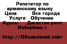 Репетитор по армянскому языку  › Цена ­ 800 - Все города Услуги » Обучение. Курсы   . Дагестан респ.,Избербаш г.